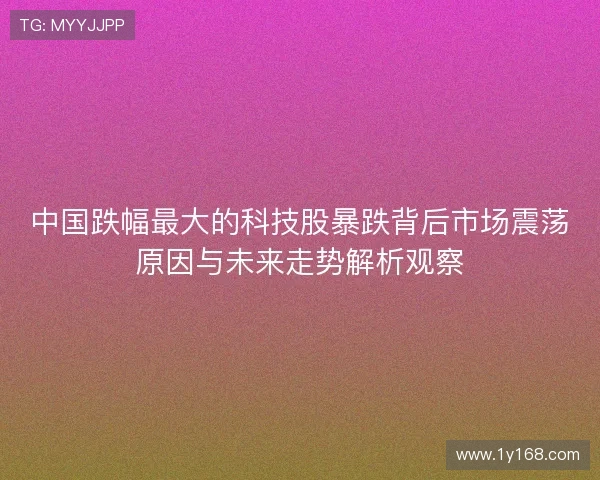 中国跌幅最大的科技股暴跌背后市场震荡原因与未来走势解析观察