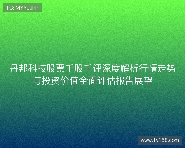 丹邦科技股票千股千评深度解析行情走势与投资价值全面评估报告展望
